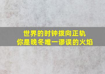 世界的时钟拨向正轨 你是晚冬唯一谬误的火焰